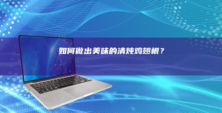 如何做出美味的清炖鸡翅根？